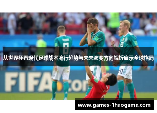 从世界杯看现代足球战术流行趋势与未来演变方向解析启示全球格局 从世界杯看现代足球战术流行趋势与未来演变方向解析启示全球格局