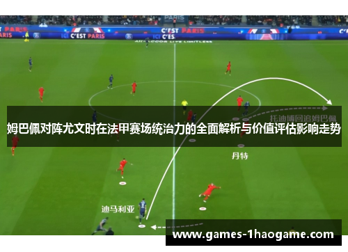 姆巴佩对阵尤文时在法甲赛场统治力的全面解析与价值评估影响走势