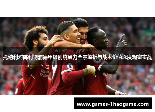 托纳利对阵利物浦德甲级别统治力全景解析与战术价值深度观察实战