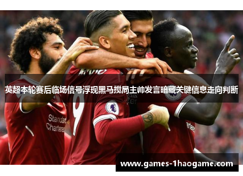 英超本轮赛后临场信号浮现黑马搅局主帅发言暗藏关键信息走向判断