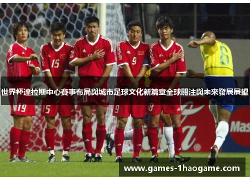 世界杯達拉斯中心賽事布局與城市足球文化新篇章全球關注與未來發展展望