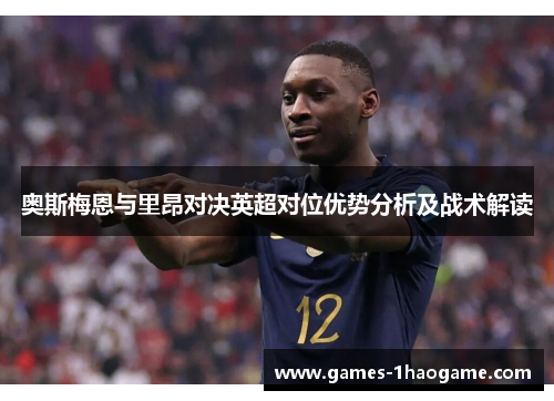 奥斯梅恩与里昂对决英超对位优势分析及战术解读
