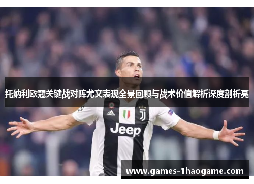 托纳利欧冠关键战对阵尤文表现全景回顾与战术价值解析深度剖析亮