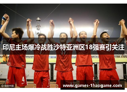 印尼主场爆冷战胜沙特亚洲区18强赛引关注