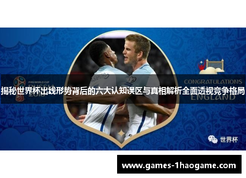 揭秘世界杯出线形势背后的六大认知误区与真相解析全面透视竞争格局